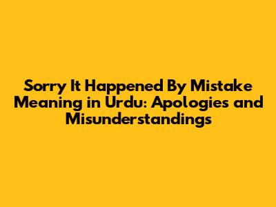 "Sorry It Happened By Mistake" Meaning in Urdu: Apologies and Misunderstandings