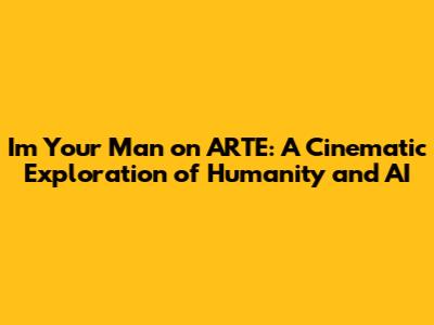 'I'm Your Man' on ARTE: A Cinematic Exploration of Humanity and AI