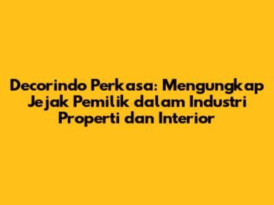 **Decorindo Perkasa: Mengungkap Jejak Pemilik dalam Industri Properti dan Interior**