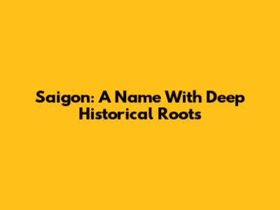 **Saigon: A Name With Deep Historical Roots**