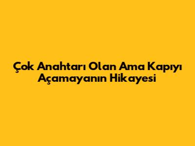 Çok Anahtarı Olan Ama Kapıyı Açamayanın Hikayesi