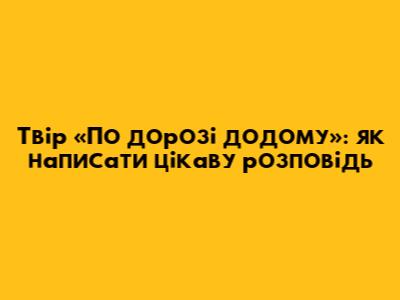 Твір «По дорозі додому»: як написати цікаву розповідь
