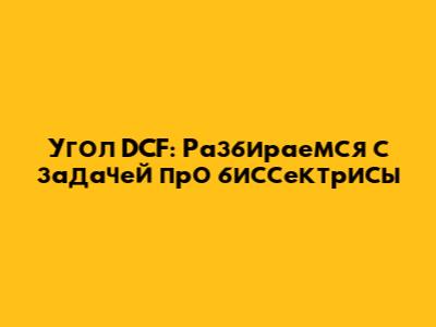 Угол DCF: Разбираемся с задачей про биссектрисы