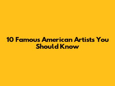 10 Famous American Artists You Should Know