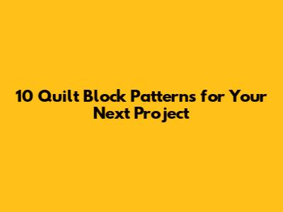 10 Quilt Block Patterns for Your Next Project