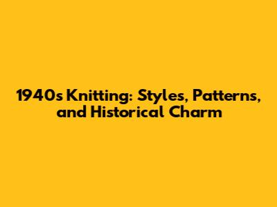 1940s Knitting: Styles, Patterns, and Historical Charm