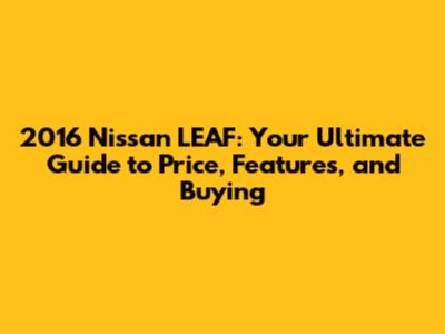 2016 Nissan LEAF: Your Ultimate Guide to Price, Features, and Buying