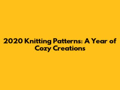 2020 Knitting Patterns: A Year of Cozy Creations