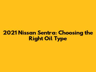 2021 Nissan Sentra: Choosing the Right Oil Type