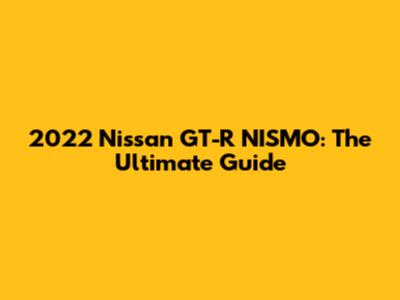 2022 Nissan GT-R NISMO: The Ultimate Guide
