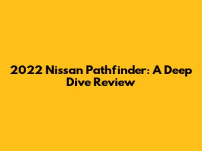 2022 Nissan Pathfinder: A Deep Dive Review