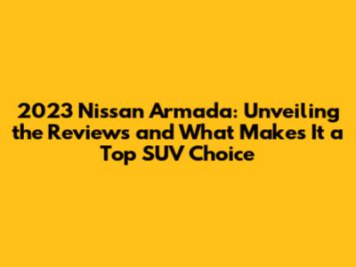 2023 Nissan Armada: Unveiling the Reviews and What Makes It a Top SUV Choice