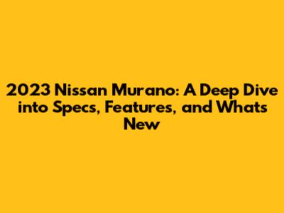 2023 Nissan Murano: A Deep Dive into Specs, Features, and What's New