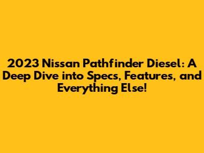 2023 Nissan Pathfinder Diesel: A Deep Dive into Specs, Features, and Everything Else!