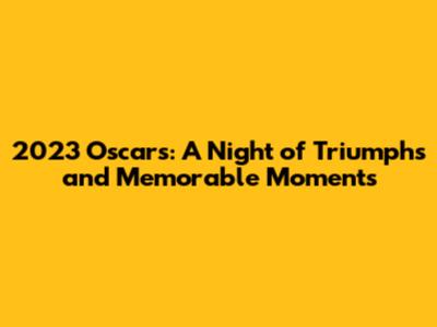 2023 Oscars: A Night of Triumphs and Memorable Moments