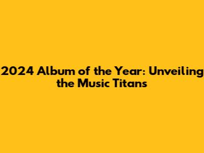 2024 Album of the Year: Unveiling the Music Titans