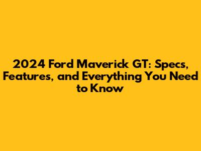 2024 Ford Maverick GT: Specs, Features, and Everything You Need to Know