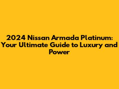 2024 Nissan Armada Platinum: Your Ultimate Guide to Luxury and Power