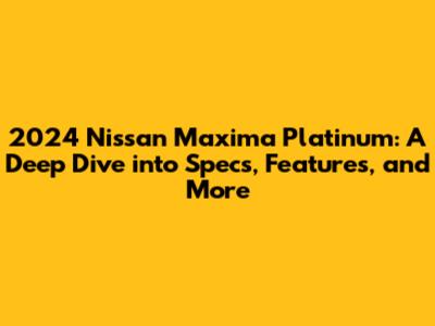 2024 Nissan Maxima Platinum: A Deep Dive into Specs, Features, and More