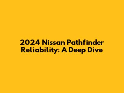 2024 Nissan Pathfinder Reliability: A Deep Dive