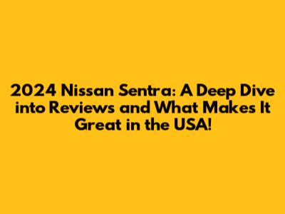 2024 Nissan Sentra: A Deep Dive into Reviews and What Makes It Great in the USA!