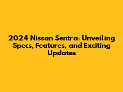 2024 Nissan Sentra: Unveiling Specs, Features, and Exciting Updates