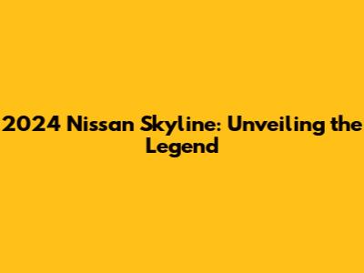 2024 Nissan Skyline: Unveiling the Legend