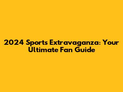 2024 Sports Extravaganza: Your Ultimate Fan Guide