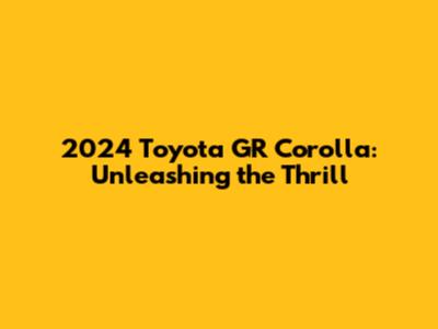 2024 Toyota GR Corolla: Unleashing the Thrill