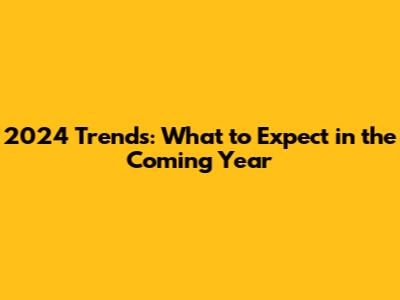 2024 Trends: What to Expect in the Coming Year