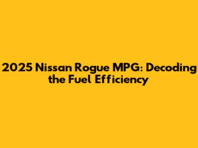 2025 Nissan Rogue MPG: Decoding the Fuel Efficiency