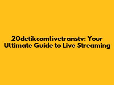 20detikcomlivetranstv: Your Ultimate Guide to Live Streaming