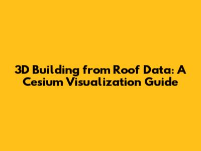 3D Building from Roof Data: A Cesium Visualization Guide