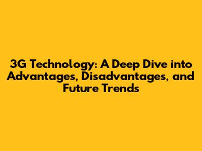 3G Technology: A Deep Dive into Advantages, Disadvantages, and Future Trends