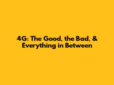 4G: The Good, the Bad, & Everything in Between