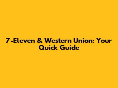 7-Eleven & Western Union: Your Quick Guide