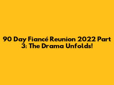 90 Day Fiancé Reunion 2022 Part 3: The Drama Unfolds!