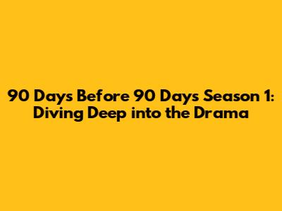 90 Days Before 90 Days Season 1: Diving Deep into the Drama