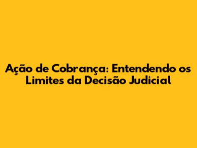 Ação de Cobrança: Entendendo os Limites da Decisão Judicial