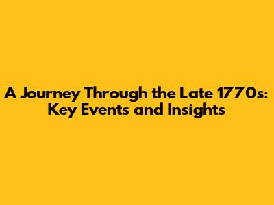 A Journey Through the Late 1770s: Key Events and Insights
