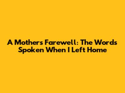 A Mother's Farewell: The Words Spoken When I Left Home