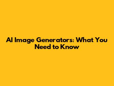 AI Image Generators: What You Need to Know