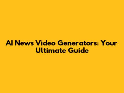 AI News Video Generators: Your Ultimate Guide