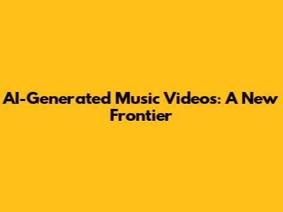 AI-Generated Music Videos: A New Frontier