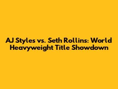 AJ Styles vs. Seth Rollins: World Heavyweight Title Showdown