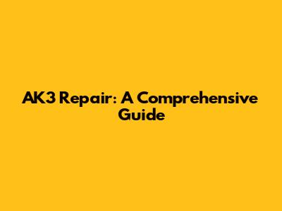 AK3 Repair: A Comprehensive Guide