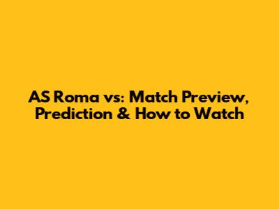 AS Roma vs: Match Preview, Prediction & How to Watch