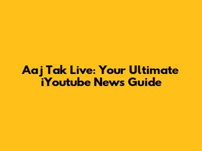 Aaj Tak Live: Your Ultimate iYoutube News Guide