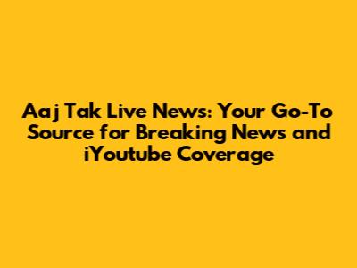 Aaj Tak Live News: Your Go-To Source for Breaking News and iYoutube Coverage