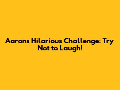 Aaron's Hilarious Challenge: Try Not to Laugh!